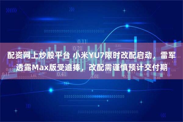 配资网上炒股平台 小米YU7限时改配启动，雷军透露Max版受追捧，改配需谨慎预计交付期