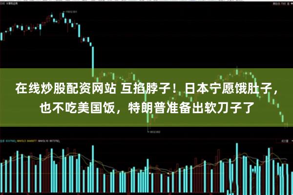 在线炒股配资网站 互掐脖子！日本宁愿饿肚子，也不吃美国饭，特朗普准备出软刀子了
