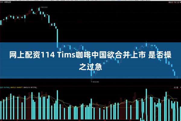 网上配资114 Tims咖啡中国欲合并上市 是否操之过急