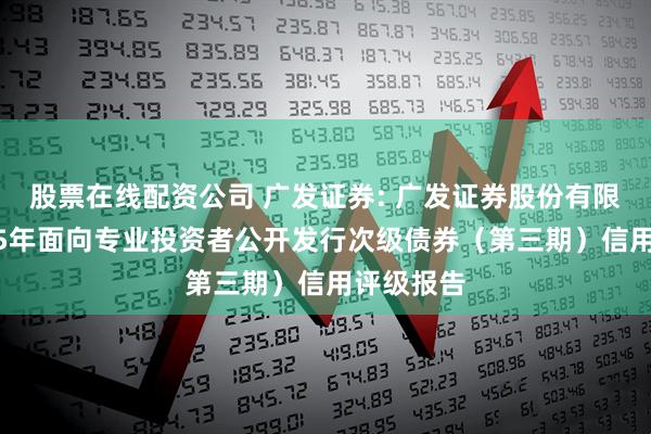 股票在线配资公司 广发证券: 广发证券股份有限公司2025年面向专业投资者公开发行次级债券（第三期）信用评级报告