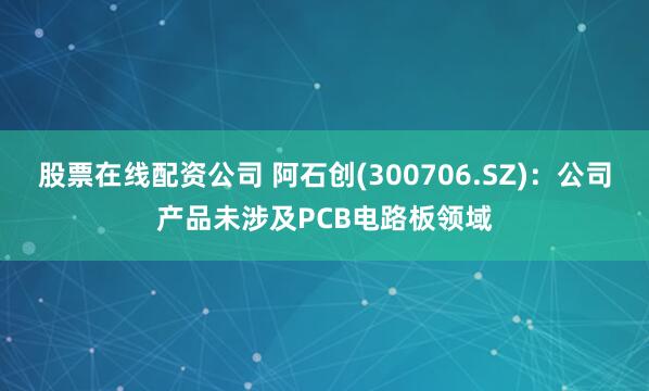 股票在线配资公司 阿石创(300706.SZ)：公司产品未涉及PCB电路板领域