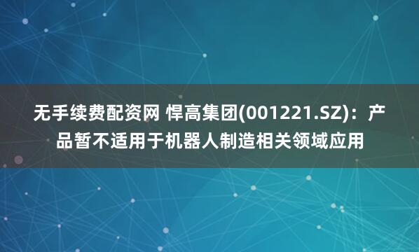 无手续费配资网 悍高集团(001221.SZ)：产品暂不适用于机器人制造相关领域应用