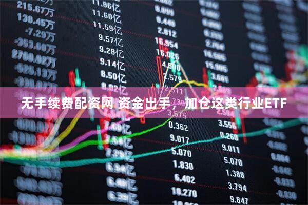 无手续费配资网 资金出手，加仓这类行业ETF