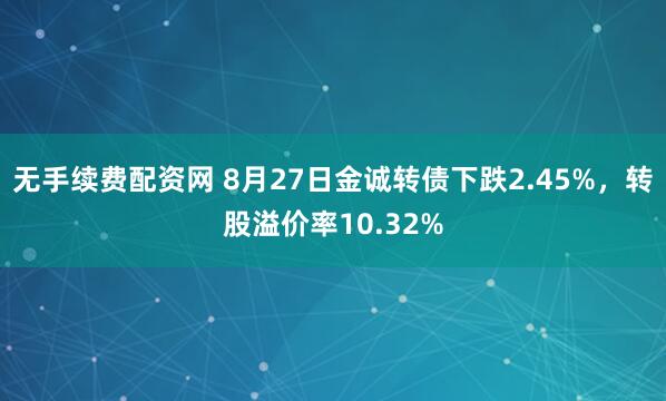 无手续费配资网 8月27日金诚转债下跌2.45%,转股溢价率10.32%