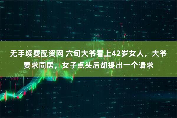 无手续费配资网 六旬大爷看上42岁女人，大爷要求同居，女子点头后却提出一个请求