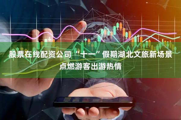 股票在线配资公司 “十一”假期湖北文旅新场景点燃游客出游热情