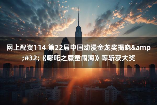 网上配资114 第22届中国动漫金龙奖揭晓 《哪吒之魔童闹海》等斩获大奖