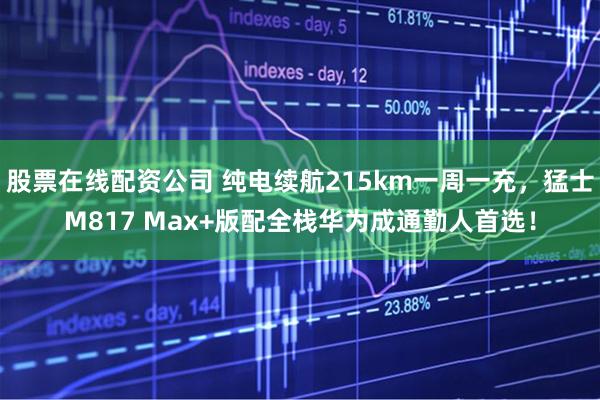 股票在线配资公司 纯电续航215km一周一充，猛士M817 Max+版配全栈华为成通勤人首选！