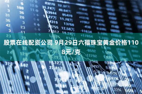 股票在线配资公司 9月29日六福珠宝黄金价格1108元/克