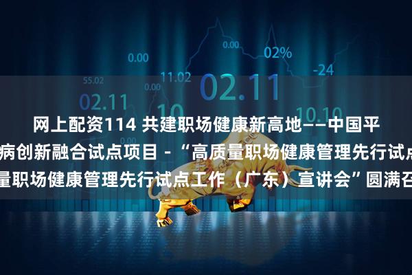 网上配资114 共建职场健康新高地——中国平安助力全国防控重大慢病创新融合试点项目－“高质量职场健康管理先行试点工作（广东）宣讲会”圆满召开