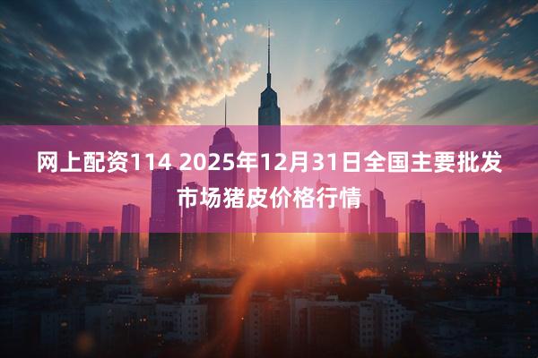 网上配资114 2025年12月31日全国主要批发市场猪皮价格行情