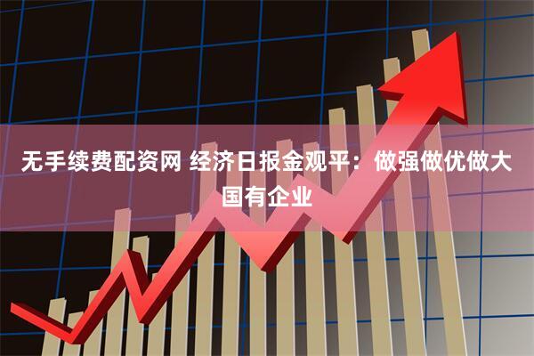 无手续费配资网 经济日报金观平:做强做优做大国有企业
