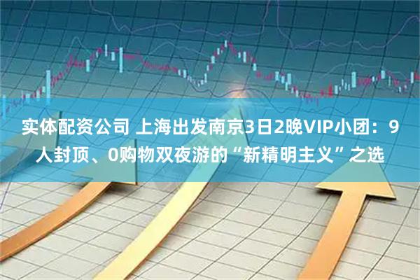 实体配资公司 上海出发南京3日2晚VIP小团:9人封顶、0购物双夜游的“新精明主义”之选