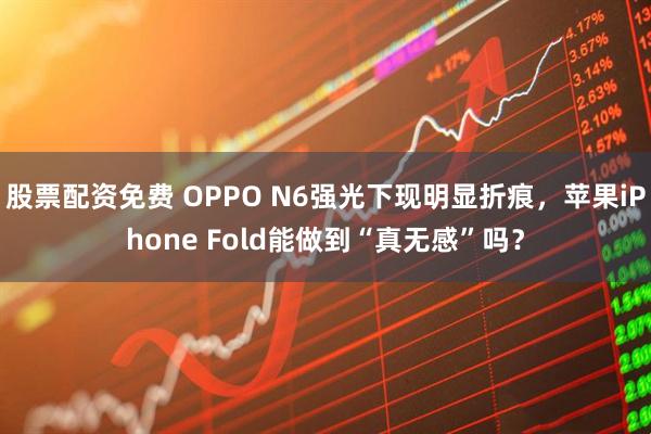 股票配资免费 OPPO N6强光下现明显折痕，苹果iPhone Fold能做到“真无感”吗？