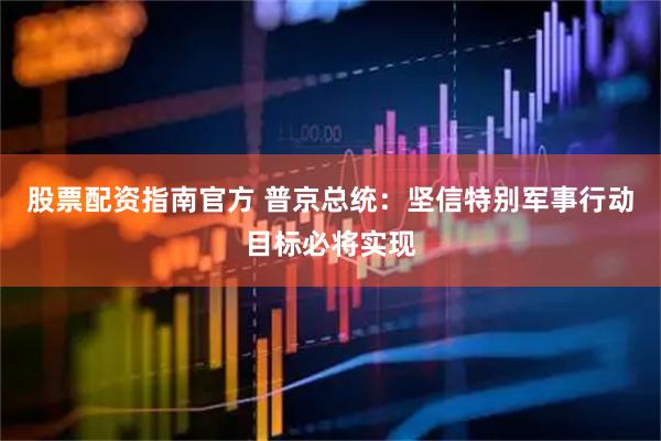 股票配资指南官方 普京总统：坚信特别军事行动目标必将实现