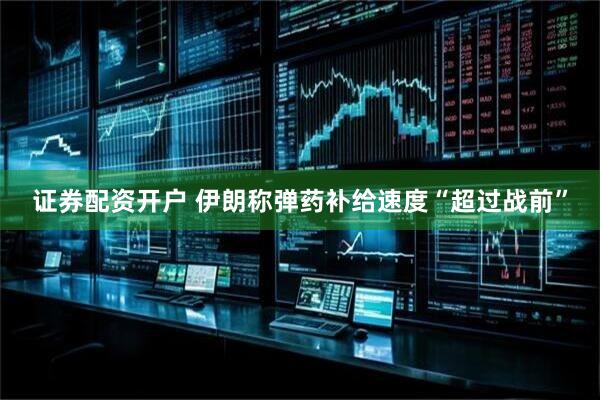 证券配资开户 伊朗称弹药补给速度“超过战前”