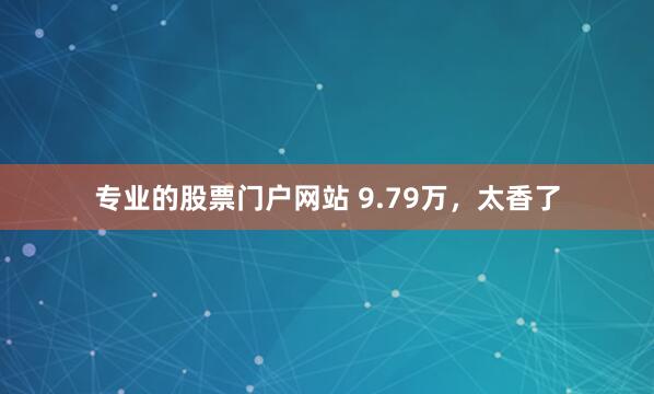 专业的股票门户网站 9.79万，太香了
