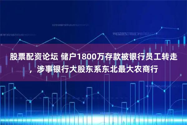 股票配资论坛 储户1800万存款被银行员工转走，涉事银行大股东系东北最大农商行