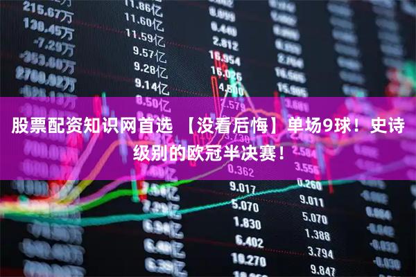 股票配资知识网首选 【没看后悔】单场9球！史诗级别的欧冠半决赛！