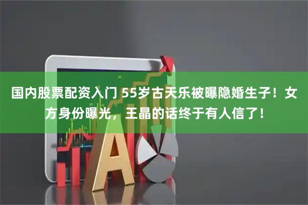 国内股票配资入门 55岁古天乐被曝隐婚生子！女方身份曝光，王晶的话终于有人信了！