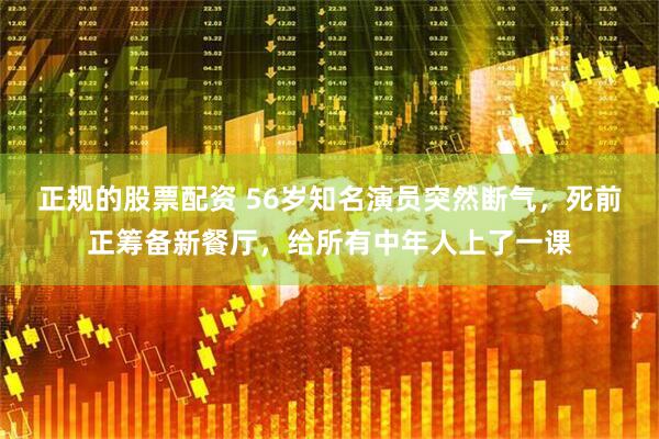 正规的股票配资 56岁知名演员突然断气，死前正筹备新餐厅，给所有中年人上了一课