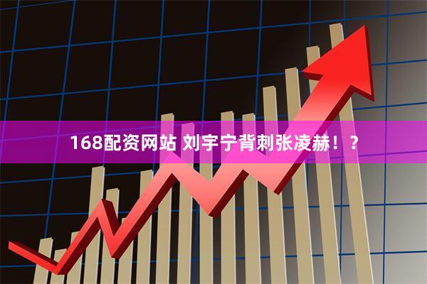 168配资网站 刘宇宁背刺张凌赫！？