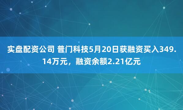 实盘配资公司 普门科技5月20日获融资买入349.14万元，融资余额2.21亿元
