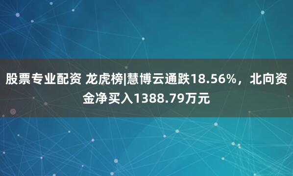股票专业配资 龙虎榜|慧博云通跌18.56%，北向资金净买入1388.79万元