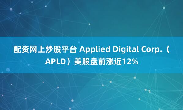 配资网上炒股平台 Applied Digital Corp.（APLD）美股盘前涨近12%