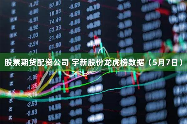股票期货配资公司 宇新股份龙虎榜数据(5月7日)