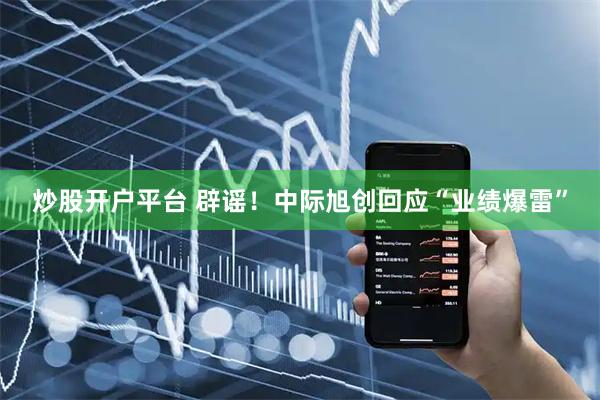 炒股开户平台 辟谣！中际旭创回应“业绩爆雷”