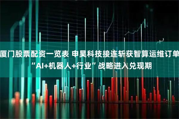 厦门股票配资一览表 申昊科技接连斩获智算运维订单 “AI+机器人+行业”战略进入兑现期