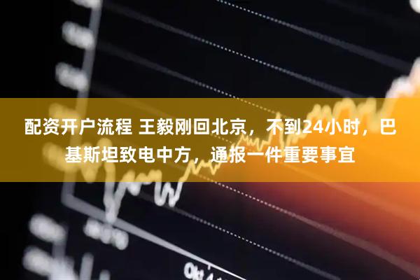配资开户流程 王毅刚回北京，不到24小时，巴基斯坦致电中方，通报一件重要事宜