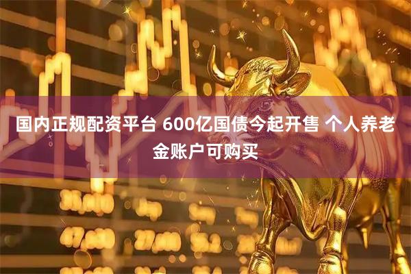 国内正规配资平台 600亿国债今起开售 个人养老金账户可购买