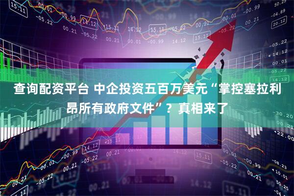 查询配资平台 中企投资五百万美元“掌控塞拉利昂所有政府文件”？真相来了